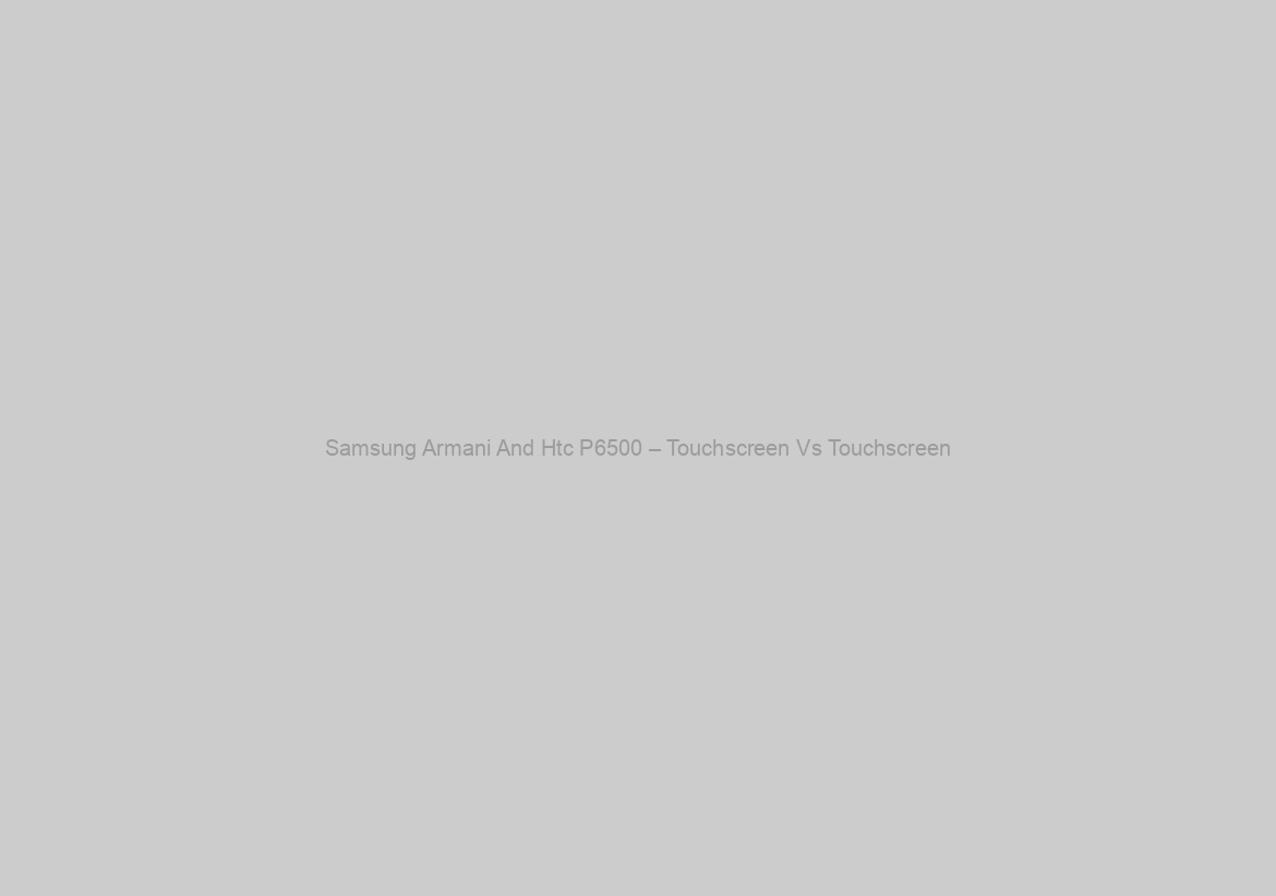 Samsung Armani And Htc P6500 – Touchscreen Vs Touchscreen
